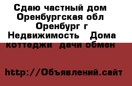 Сдаю частный дом - Оренбургская обл., Оренбург г. Недвижимость » Дома, коттеджи, дачи обмен   